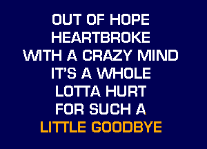 OUT OF HOPE
HEARTBROKE
INITH A CRAZY MIND
IT'S A WHOLE
LO'ITA HURT
FOR SUCH A
LITTLE GOODBYE