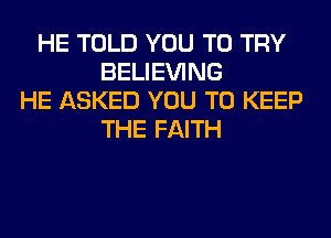 HE TOLD YOU TO TRY
BELIEVING
HE ASKED YOU TO KEEP
THE FAITH