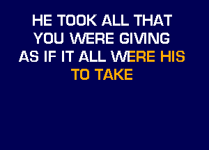 HE TOOK ALL THAT
YOU WERE GIVING
AS IF IT ALL WERE HIS
TO TAKE