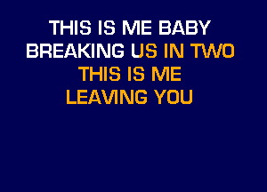 THIS IS ME BABY
BREAKING US IN M0
THIS IS ME

LEAVING YOU