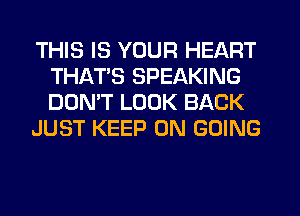 THIS IS YOUR HEART
THATS SPEAKING
DON'T LOOK BACK

JUST KEEP ON GOING