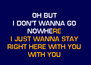 0H BUT
I DON'T WANNA GO
NOUVHERE
I JUST WANNA STAY
RIGHT HERE WITH YOU
WITH YOU