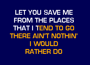 LET YOU SAVE ME
FROM THE PLACES
THAT I TEND TO GO
THERE AINT NOTHIN'
I WOULD
RATHER DO