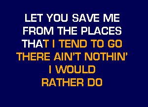 LET YOU SAVE ME
FROM THE PLACES
THAT I TEND TO GO
THERE AIMT NOTHIN'
I WOULD
RATHER DO