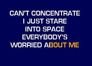 CAN'T CONCENTRATE
I JUST STARE
INTO SPACE
EVERYBODY'S
WORRIED ABOUT ME