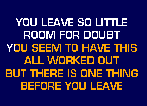 YOU LEAVE 80 LITTLE
ROOM FOR DOUBT
YOU SEEM TO HAVE THIS
ALL WORKED OUT
BUT THERE IS ONE THING
BEFORE YOU LEAVE