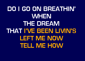 DO I GO ON BREATHIN'
WHEN
THE DREAM
THAT I'VE BEEN LIVIMS
LEFT ME NOW
TELL ME HOW