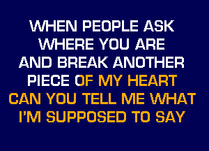 WHEN PEOPLE ASK
WHERE YOU ARE
AND BREAK ANOTHER
PIECE OF MY HEART
CAN YOU TELL ME WHAT
I'M SUPPOSED TO SAY