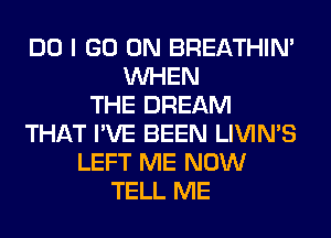 DO I GO ON BREATHIN'
WHEN
THE DREAM
THAT I'VE BEEN LIVIMS
LEFT ME NOW
TELL ME