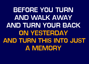 BEFORE YOU TURN
AND WALK AWAY
AND TURN YOUR BACK

ON YESTERDAY
AND TURN THIS INTO JUST

A MEMORY