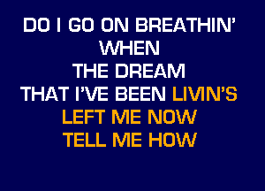 DO I GO ON BREATHIN'
WHEN
THE DREAM
THAT I'VE BEEN LIVIMS
LEFT ME NOW
TELL ME HOW