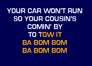 YOUR CAR WON'T RUN
30 YOUR COUSIN'S
CDMIM BY
TO TOW IT
BA BUM BUM
BA BUM BOM