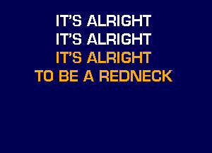 IT'S ALRIGHT

IT'S ALRIGHT

IT'S ALRIGHT
TO BE A REDNECK