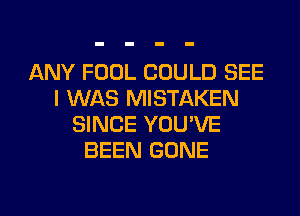 ANY FOOL COULD SEE
I WAS MISTAKEN
SINCE YOU'VE
BEEN GONE