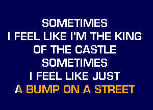 SOMETIMES
I FEEL LIKE I'M THE KING
OF THE CASTLE
SOMETIMES
I FEEL LIKE JUST
A BUMP ON A STREET