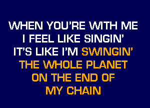 WHEN YOU'RE WITH ME
I FEEL LIKE SINGIM
ITS LIKE I'M SIMNGIN'
THE WHOLE PLANET
ON THE END OF
MY CHAIN