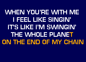 WHEN YOU'RE WITH ME
I FEEL LIKE SINGIM
ITS LIKE I'M SIMNGIN'
THE WHOLE PLANET
ON THE END OF MY CHAIN