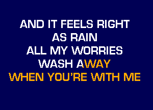AND IT FEELS RIGHT
AS RAIN
ALL MY WORRIES
WASH AWAY
WHEN YOU'RE WITH ME