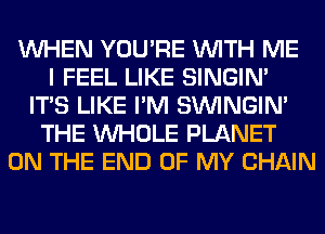 WHEN YOU'RE WITH ME
I FEEL LIKE SINGIM
ITS LIKE I'M SIMNGIN'
THE WHOLE PLANET
ON THE END OF MY CHAIN