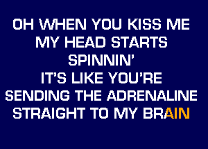 0H WHEN YOU KISS ME
MY HEAD STARTS
SPINNIM

ITS LIKE YOURE
SENDING THE ADRENALINE

STRAIGHT TO MY BRAIN