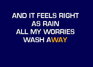 AND IT FEELS RIGHT
AS RAIN
ALL MY WORRIES

WASH AWAY