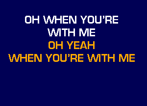 0H WHEN YOU'RE
WITH ME
OH YEAH

WHEN YOU'RE WTH ME