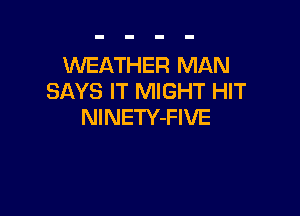 WEATHER MAN
SAYS IT MIGHT HIT

NlNETY-FIVE