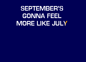 SEPTEMBER'S
GONNA FEEL
MORE LIKE JULY