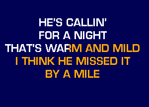 HE'S CALLIN'

FOR A NIGHT
THAT'S WARM AND MILD
I THINK HE MISSED IT
BY A MILE