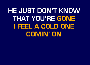 HE JUST DON'T KNOW
THAT YOU'RE GONE
I FEEL A COLD ONE
COMIN' 0N