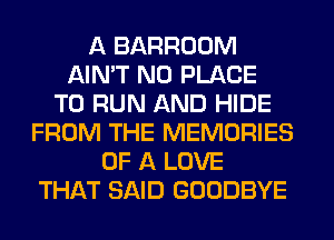 A BARROOM
AIN'T N0 PLACE
TO RUN AND HIDE
FROM THE MEMORIES
OF A LOVE
THAT SAID GOODBYE
