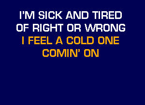 I'M SICK AND TIRED
OF RIGHT 0R WRONG
I FEEL A COLD ONE
COMIN' 0N