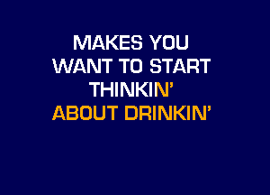 MAKES YOU
WANT TO START
THINKIN'

ABOUT DRINKIM