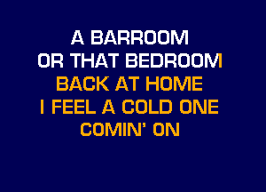 A BARROOM
OR THAT BEDROOM
BACK AT HOME

I FEEL A COLD ONE
COMIN' 0N