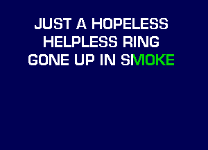 JUST A HOPELESS
HELPLESS RING
GONE UP IN SMOKE