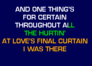 AND ONE THING'S
FOR CERTAIN
THROUGHOUT ALL
THE HURTIN'

AT LOVE'S FINAL CURTAIN
I WAS THERE