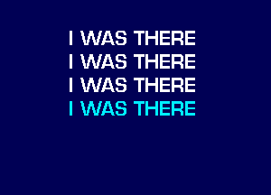 I WAS THERE
I WAS THERE
I WAS THERE

I WAS THERE