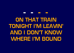 ON THAT TRAIN
TONIGHT I'M LEAVIN'
AND I DON'T KNOW
WHERE PM BOUND