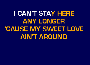 I CAN'T STAY HERE
ANY LONGER
'CAUSE MY SWEET LOVE
AIN'T AROUND