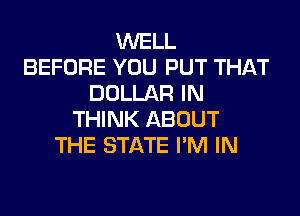 WELL
BEFORE YOU PUT THAT
DOLLAR IN

THINK ABOUT
THE STATE I'M IN