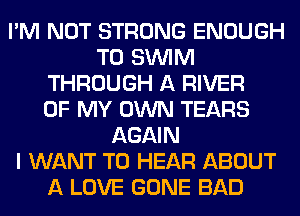 I'M NOT STRONG ENOUGH
TO SUVIM
THROUGH A RIVER
OF MY OWN TEARS
AGAIN
I WANT TO HEAR ABOUT
A LOVE GONE BAD