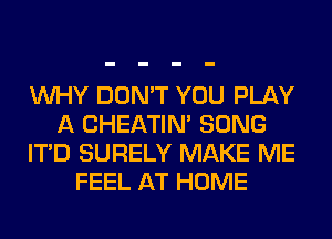 WHY DON'T YOU PLAY
A CHEATIN' SONG
ITD SURELY MAKE ME
FEEL AT HOME