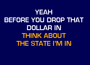 YEAH
BEFORE YOU DROP THAT
DOLLAR IN
THINK ABOUT
THE STATE I'M IN