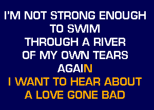 I'M NOT STRONG ENOUGH
TO SUVIM
THROUGH A RIVER
OF MY OWN TEARS
AGAIN
I WANT TO HEAR ABOUT
A LOVE GONE BAD