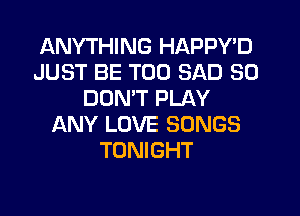 ANYTHING HAPPY'D
JUST BE T00 SAD SO
DOMT PLAY
LXNY LOVE SONGS
TONIGHT