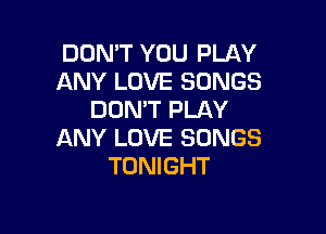 DON'T YOU PLAY
ANY LOVE SONGS
DON'T PLAY

ANY LOVE SONGS
TONIGHT