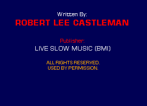 W ritten By

LIVE SLOW MUSIC (BMIJ

ALL RIGHTS RESERVED
USED BY PERMISSION