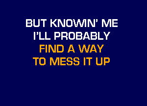 BUT KNOVVIN' ME
I'LL PROBABLY
FIND A WAY

TO MESS IT UP