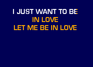 I JUST WANT TO BE
IN LOVE
LET ME BE IN LOVE