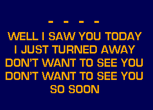 WELL I SAW YOU TODAY
I JUST TURNED AWAY
DON'T WANT TO SEE YOU
DON'T WANT TO SEE YOU
SO SOON